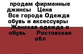 продам фирменные джинсы › Цена ­ 2 000 - Все города Одежда, обувь и аксессуары » Женская одежда и обувь   . Ростовская обл.